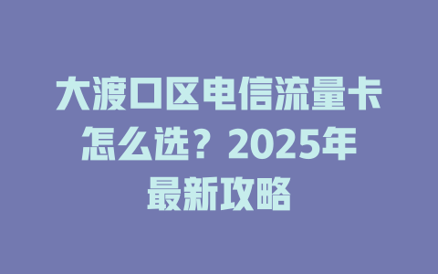 大渡口区电信流量卡怎么选？2025年最新攻略