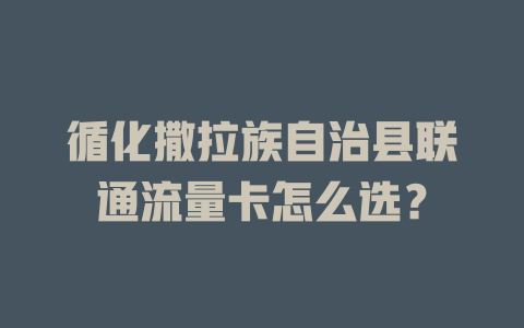 循化撒拉族自治县联通流量卡怎么选？