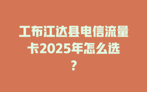 工布江达县电信流量卡2025年怎么选？