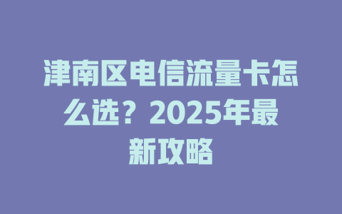 津南区电信流量卡怎么选？2025年最新攻略