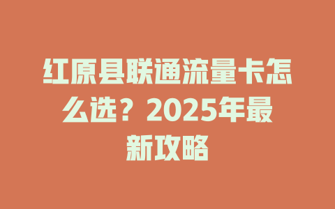 红原县联通流量卡怎么选？2025年最新攻略