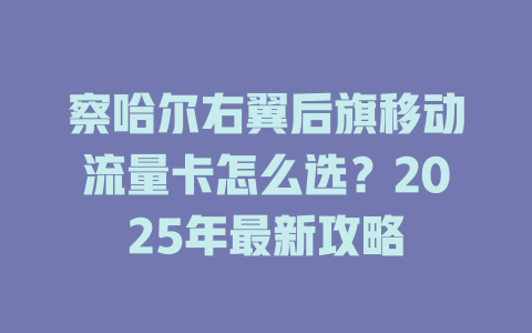 察哈尔右翼后旗移动流量卡怎么选？2025年最新攻略
