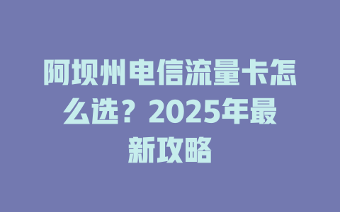 阿坝州电信流量卡怎么选?2025年最新攻略