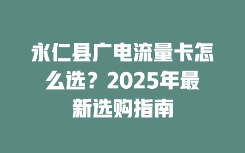 永仁县广电流量卡怎么选？2025年最新选购指南