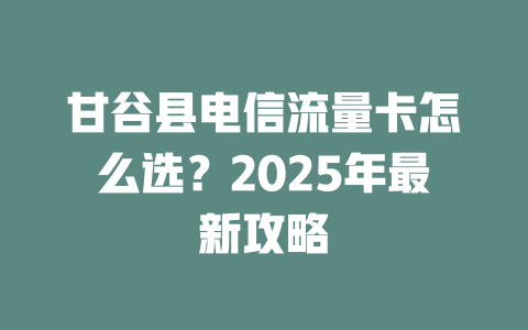 甘谷县电信流量卡怎么选？2025年最新攻略