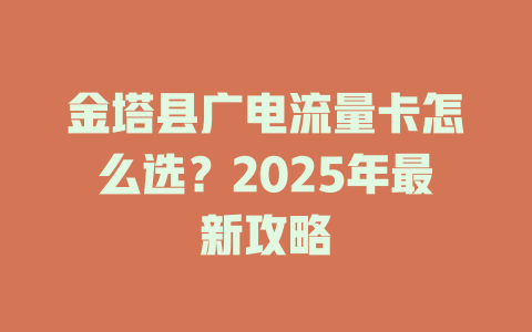 金塔县广电流量卡怎么选？2025年最新攻略