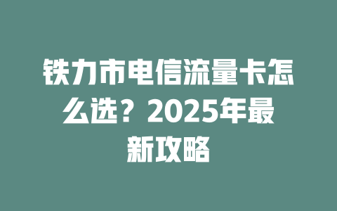 铁力市电信流量卡怎么选？2025年最新攻略