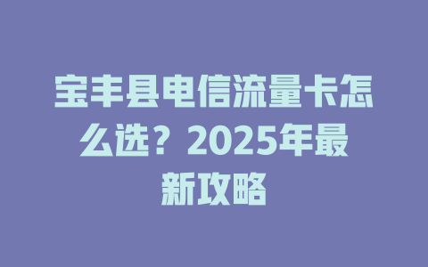 宝丰县电信流量卡怎么选？2025年最新攻略