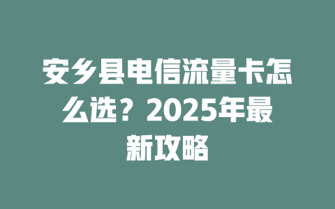 安乡县电信流量卡怎么选？2025年最新攻略