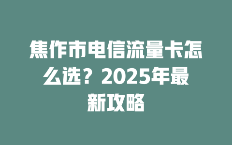 焦作市电信流量卡怎么选？2025年最新攻略