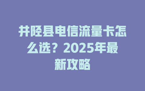 井陉县电信流量卡怎么选？2025年最新攻略