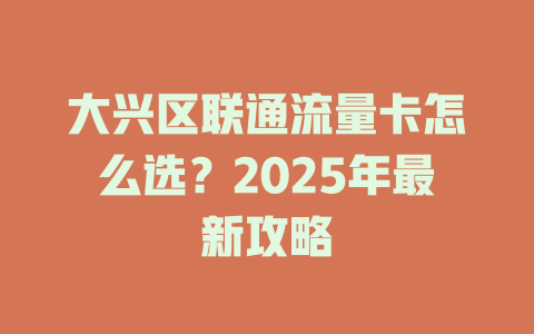 大兴区联通流量卡怎么选？2025年最新攻略