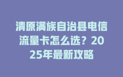 清原满族自治县电信流量卡怎么选？2025年最新攻略