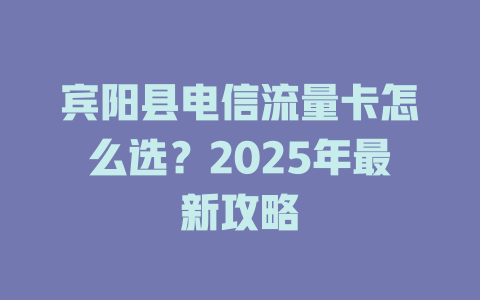 宾阳县电信流量卡怎么选？2025年最新攻略