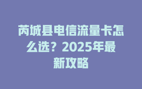 芮城县电信流量卡怎么选？2025年最新攻略