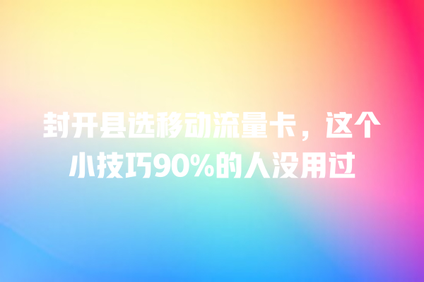 封开县选移动流量卡，这个小技巧90%的人没用过