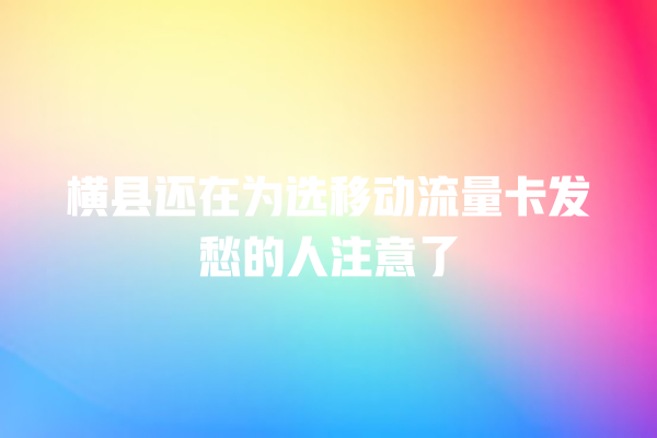 横县还在为选移动流量卡发愁的人注意了