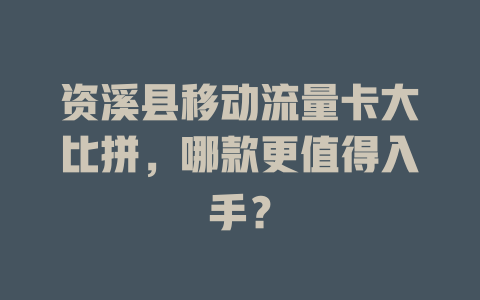 资溪县移动流量卡大比拼，哪款更值得入手？