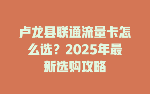 卢龙县联通流量卡怎么选？2025年最新选购攻略