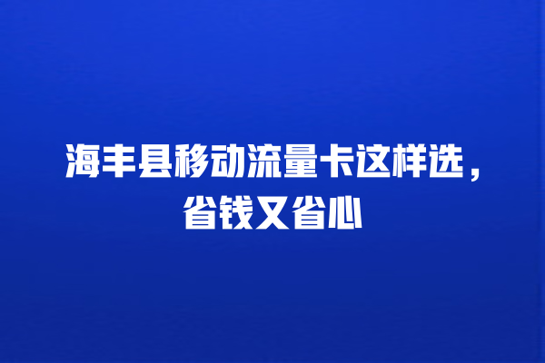 海丰县移动流量卡这样选，省钱又省心