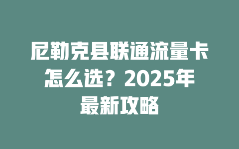 尼勒克县联通流量卡怎么选？2025年最新攻略