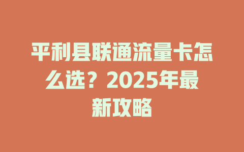 平利县联通流量卡怎么选？2025年最新攻略