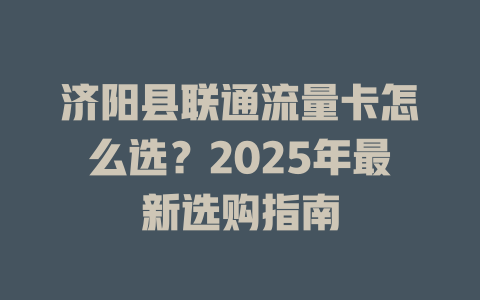 济阳县联通流量卡怎么选？2025年最新选购指南
