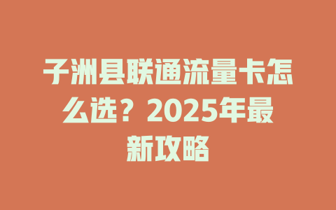 子洲县联通流量卡怎么选？2025年最新攻略
