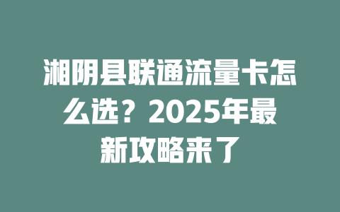湘阴县联通流量卡怎么选？2025年最新攻略来了