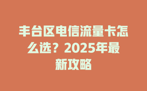 丰台区电信流量卡怎么选？2025年最新攻略