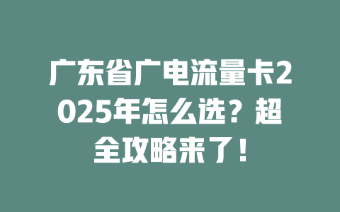 广东省广电流量卡2025年怎么选？超全攻略来了！