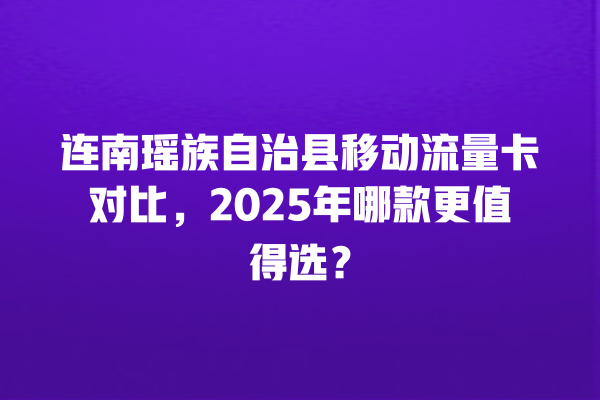 连南瑶族自治县移动流量卡对比，2025年哪款更值得选？