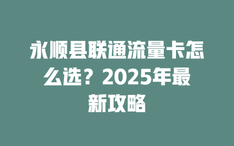 永顺县联通流量卡怎么选？2025年最新攻略