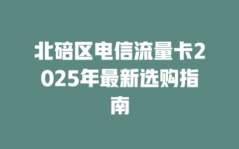 北碚区电信流量卡2025年最新选购指南