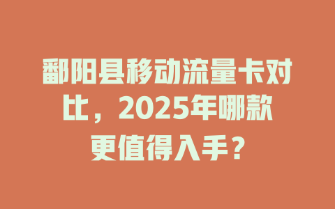 鄱阳县移动流量卡对比，2025年哪款更值得入手？