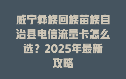 威宁彝族回族苗族自治县电信流量卡怎么选？2025年最新攻略
