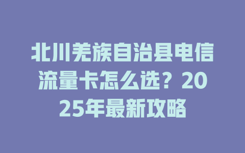 北川羌族自治县电信流量卡怎么选？2025年最新攻略
