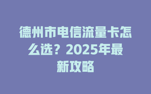 德州市电信流量卡怎么选？2025年最新攻略