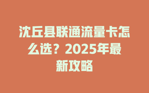沈丘县联通流量卡怎么选？2025年最新攻略