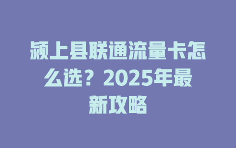 颍上县联通流量卡怎么选？2025年最新攻略