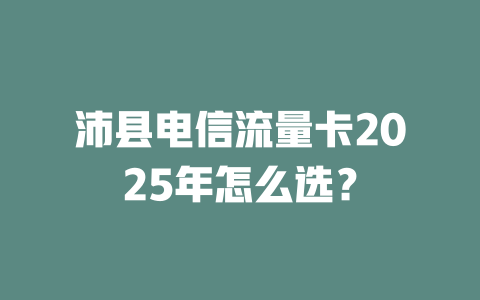 沛县电信流量卡2025年怎么选？