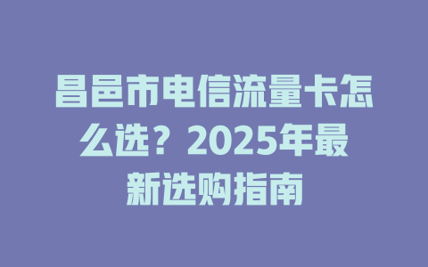 昌邑市电信流量卡怎么选？2025年最新选购指南