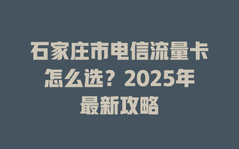 石家庄市电信流量卡怎么选？2025年最新攻略
