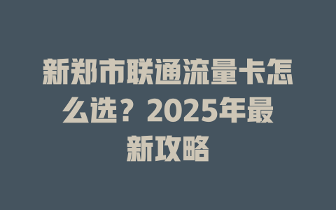 新郑市联通流量卡怎么选？2025年最新攻略