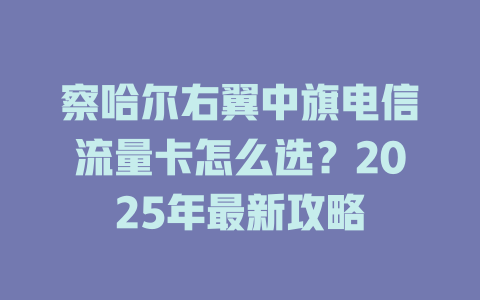 察哈尔右翼中旗电信流量卡怎么选？2025年最新攻略