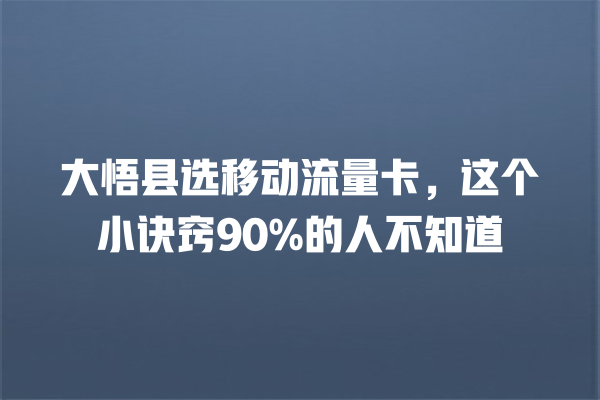 大悟县选移动流量卡，这个小诀窍90%的人不知道