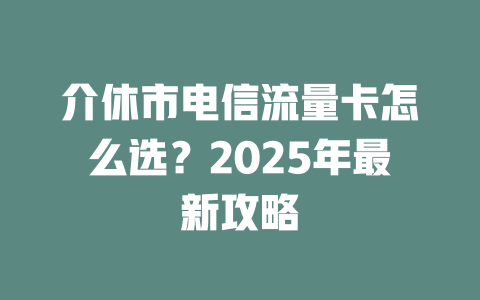 介休市电信流量卡怎么选？2025年最新攻略