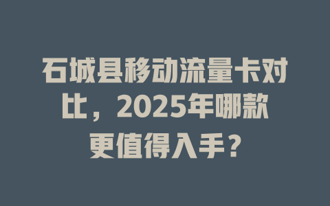 石城县移动流量卡对比，2025年哪款更值得入手？