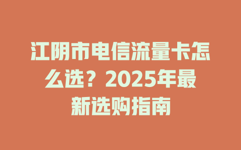 江阴市电信流量卡怎么选？2025年最新选购指南