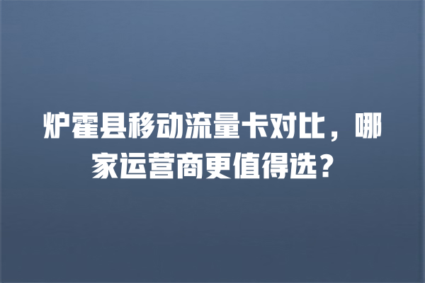 炉霍县移动流量卡对比，哪家运营商更值得选？